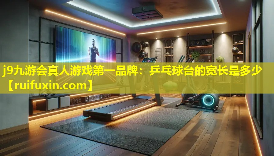 j9九游会真人游戏第一品牌：乒乓球台的宽长是多少