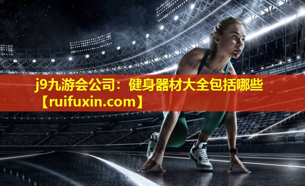 j9九游会公司：健身器材大全包括哪些