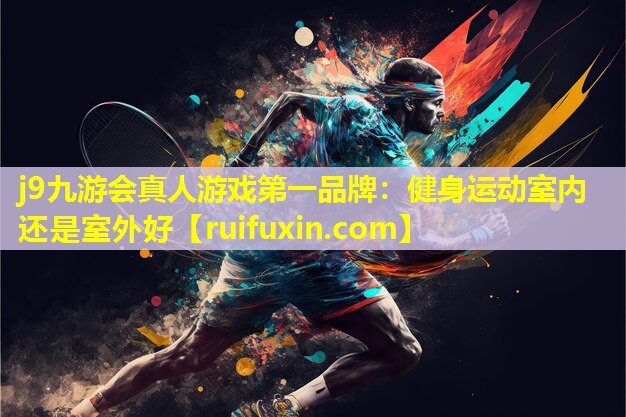 j9九游会真人游戏第一品牌：健身运动室内还是室外好