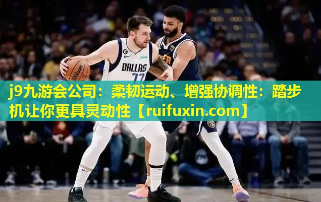 j9九游会公司：柔韧运动、增强协调性：踏步机让你更具灵动性