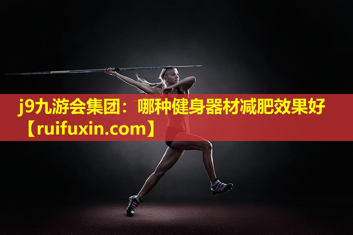 j9九游会集团：哪种健身器材减肥效果好
