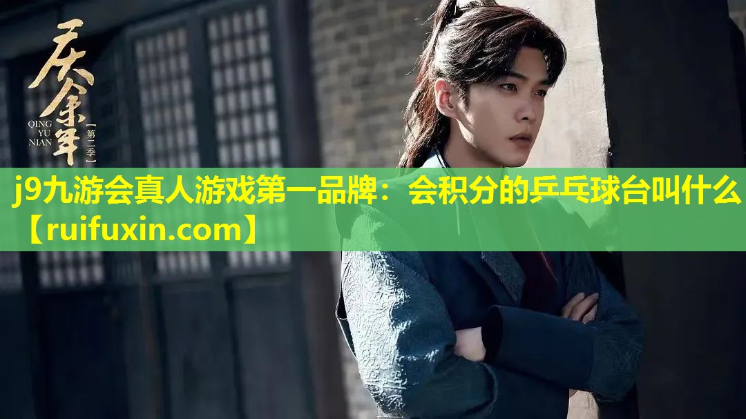 j9九游会真人游戏第一品牌：会积分的乒乓球台叫什么