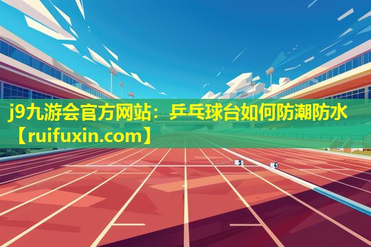 j9九游会官方网站：乒乓球台如何防潮防水