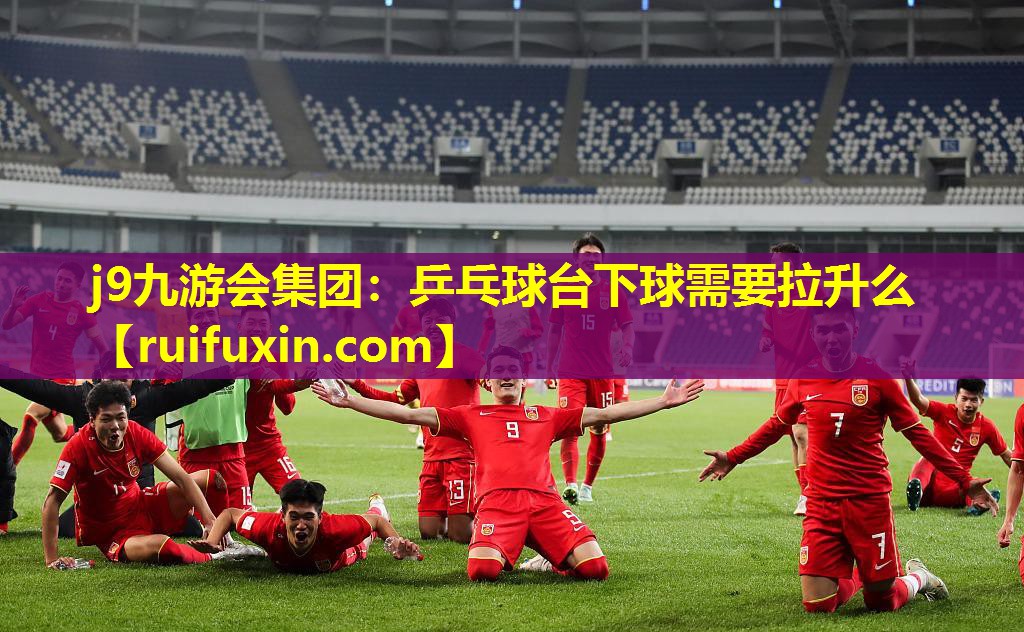 j9九游会集团：乒乓球台下球需要拉升么