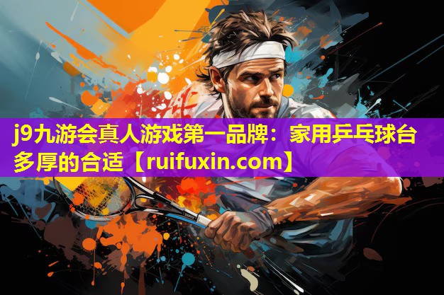 j9九游会真人游戏第一品牌：家用乒乓球台多厚的合适