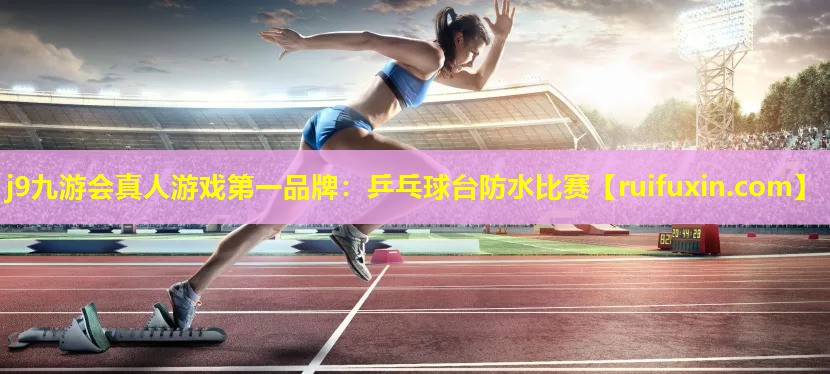 j9九游会真人游戏第一品牌：乒乓球台防水比赛
