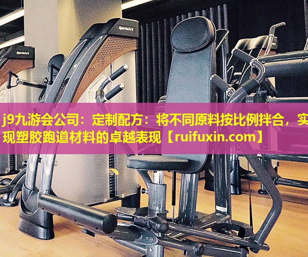 j9九游会公司：定制配方：将不同原料按比例拌合，实现塑胶跑道材料的卓越表现
