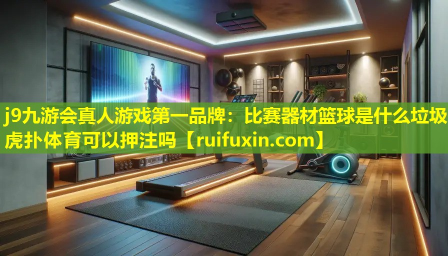 j9九游会真人游戏第一品牌：比赛器材篮球是什么垃圾虎扑体育可以押注吗