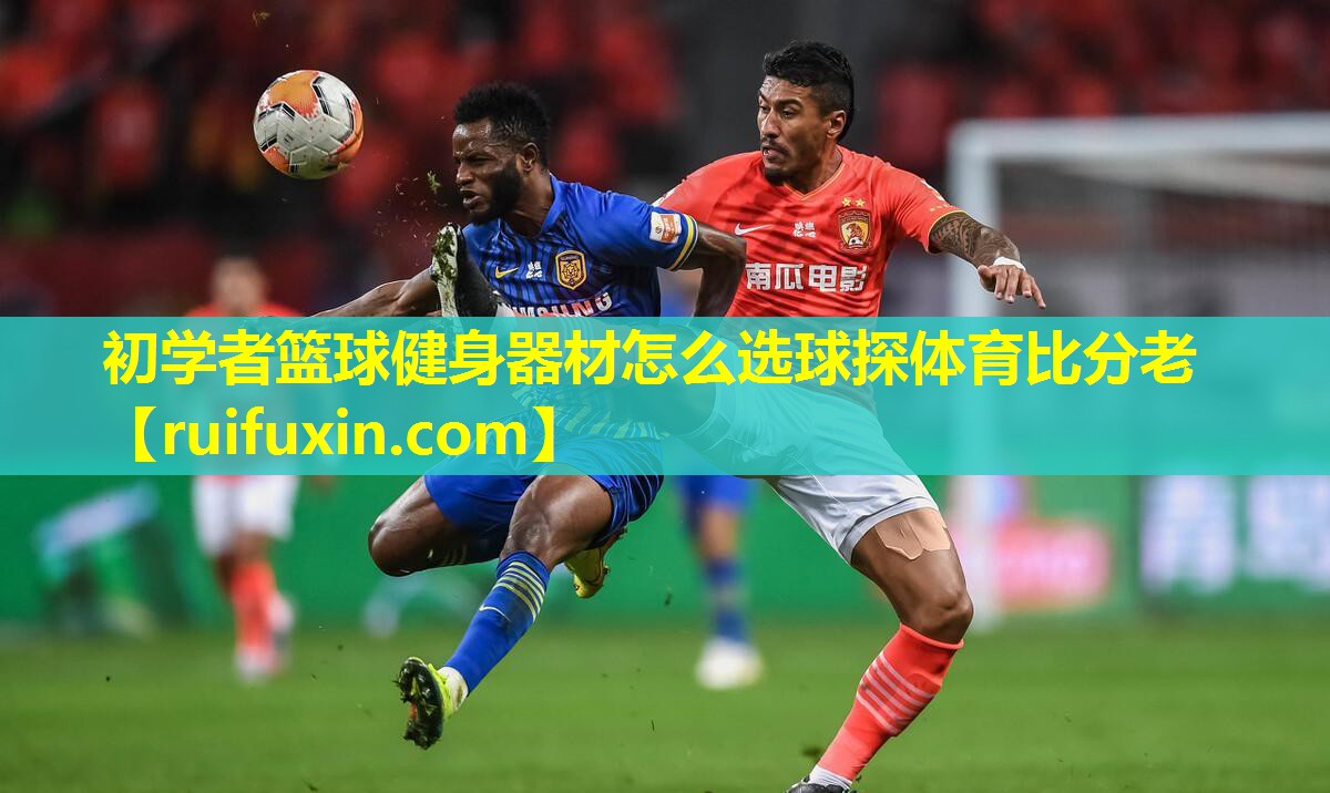初学者篮球健身器材怎么选球探体育比分老