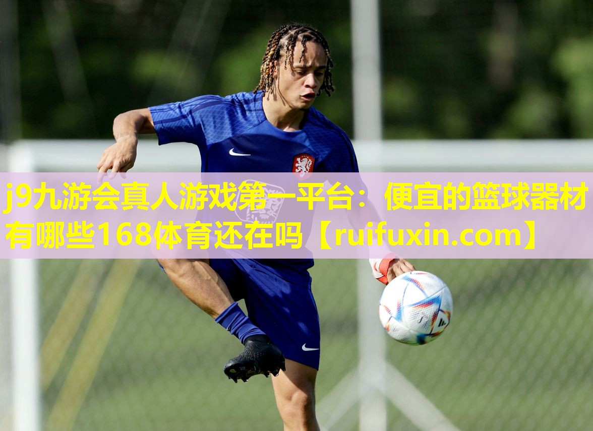 j9九游会真人游戏第一平台：便宜的篮球器材有哪些168体育还在吗