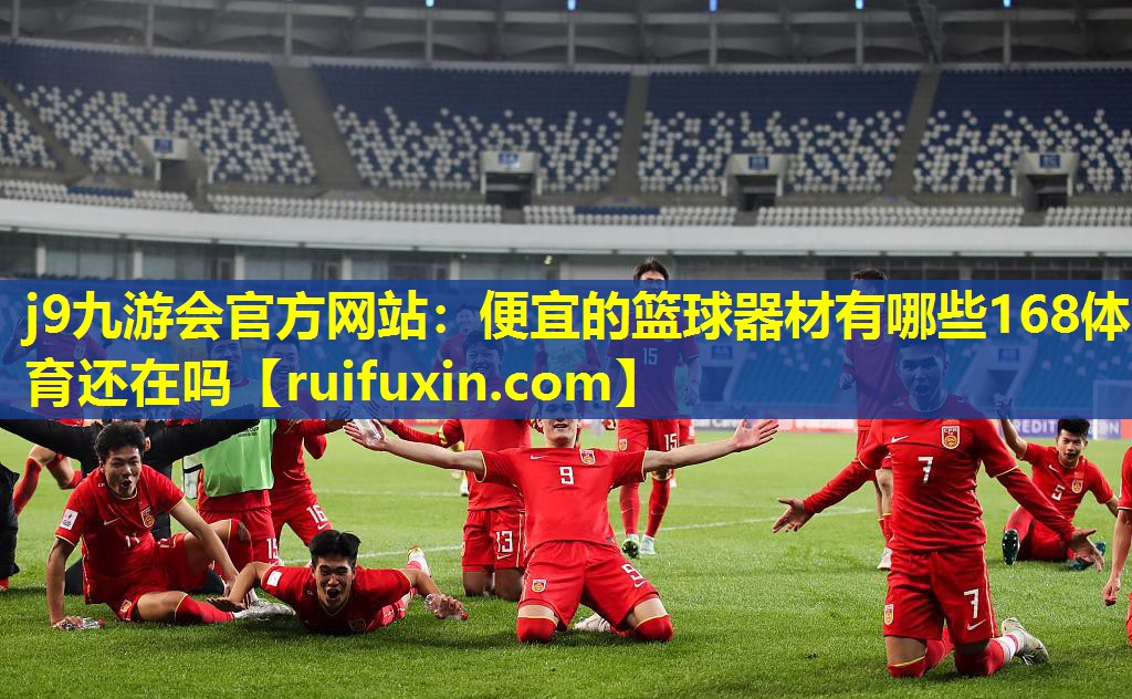j9九游会官方网站：便宜的篮球器材有哪些168体育还在吗