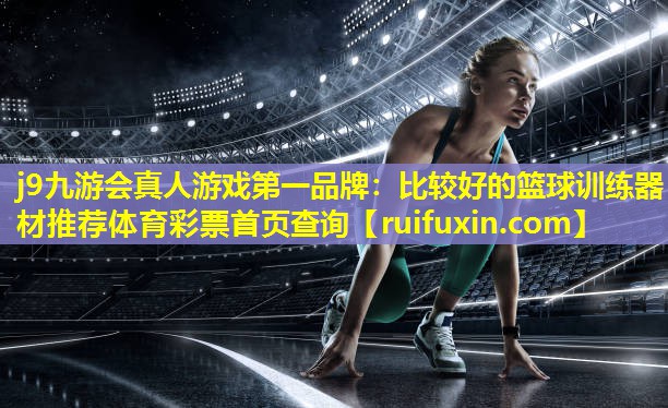 j9九游会真人游戏第一品牌：比较好的篮球训练器材推荐体育彩票首页查询