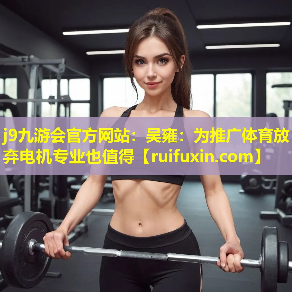 j9九游会官方网站：吴雍：为推广体育放弃电机专业也值得