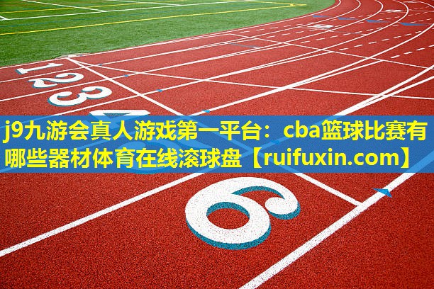 j9九游会真人游戏第一平台：cba篮球比赛有哪些器材体育在线滚球盘