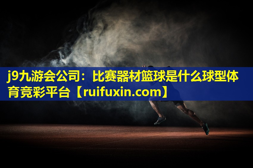j9九游会公司：比赛器材篮球是什么球型体育竞彩平台