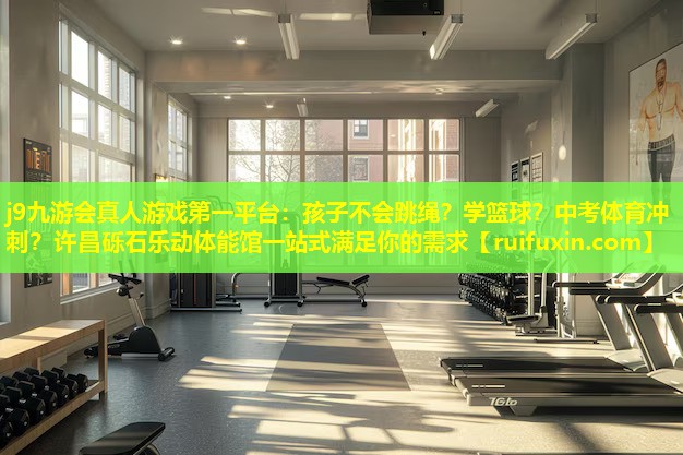 j9九游会真人游戏第一平台：孩子不会跳绳？学篮球？中考体育冲刺？许昌砾石乐动体能馆一站式满足你的需求