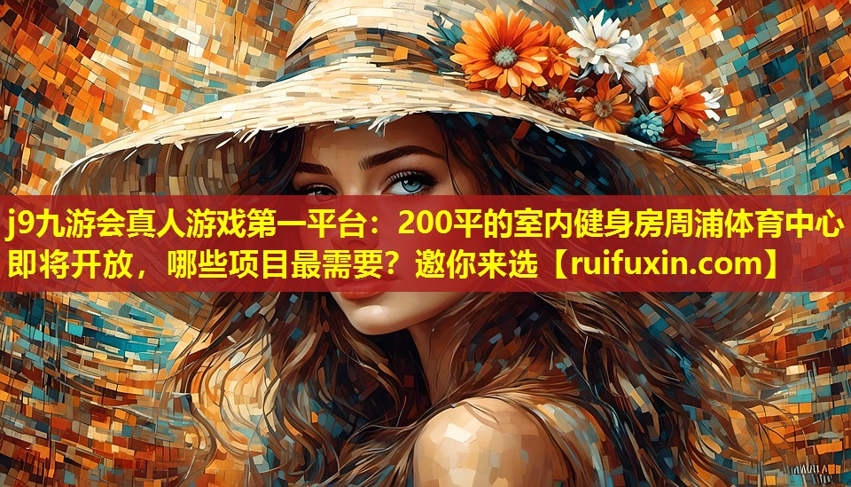 j9九游会真人游戏第一平台：200平的室内健身房周浦体育中心即将开放，哪些项目最需要？邀你来选
