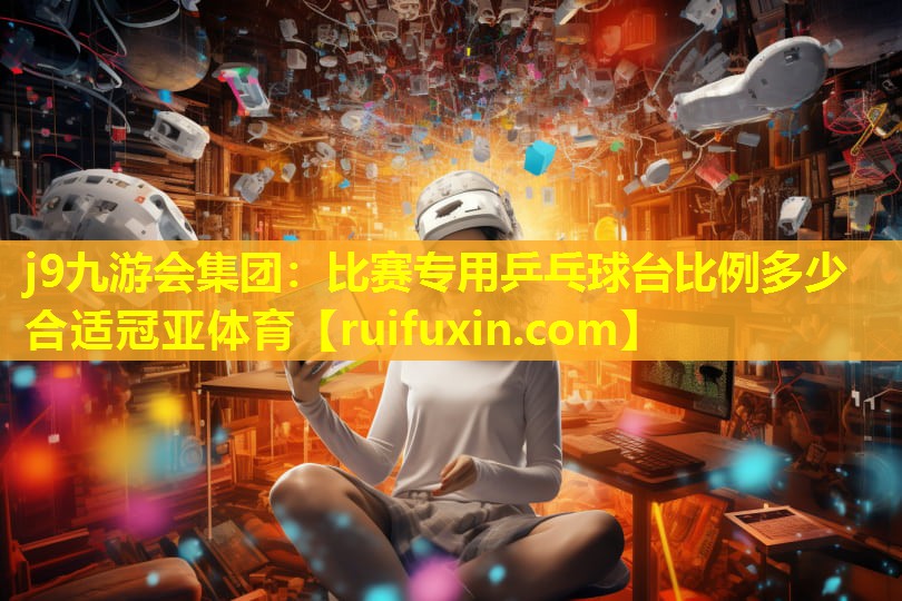 j9九游会集团：比赛专用乒乓球台比例多少合适冠亚体育