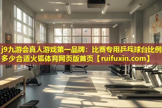 j9九游会真人游戏第一品牌：比赛专用乒乓球台比例多少合适火狐体育网页版首页