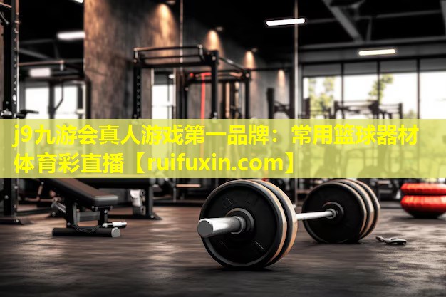 j9九游会真人游戏第一品牌：常用篮球器材体育彩直播
