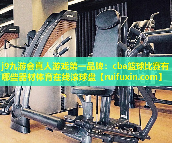 j9九游会真人游戏第一品牌：cba篮球比赛有哪些器材体育在线滚球盘