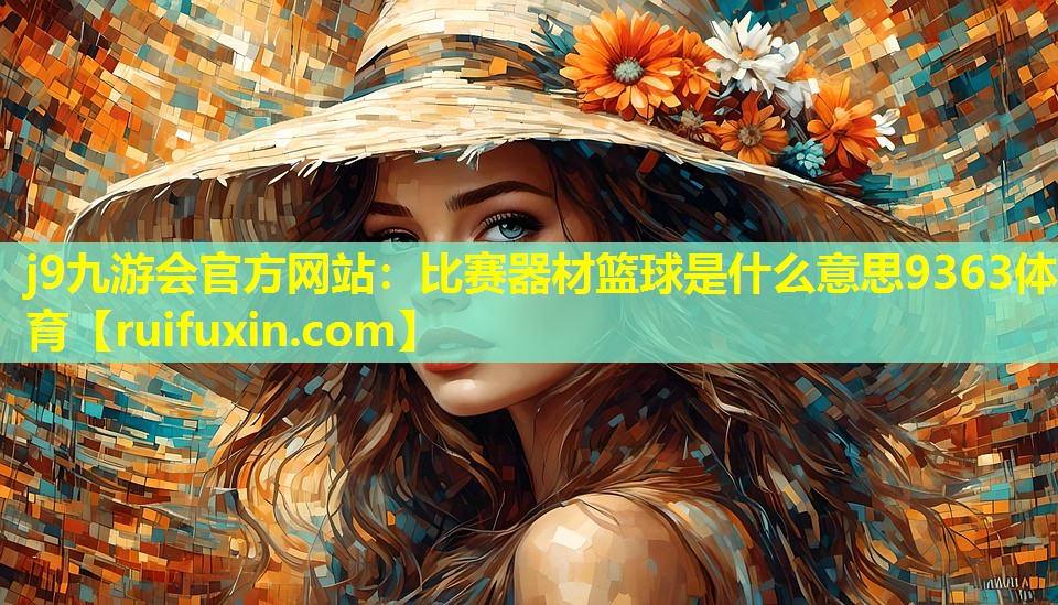 j9九游会官方网站：比赛器材篮球是什么意思9363体育