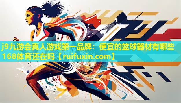 j9九游会真人游戏第一品牌：便宜的篮球器材有哪些168体育还在吗