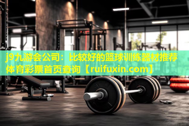 j9九游会公司：比较好的篮球训练器材推荐体育彩票首页查询