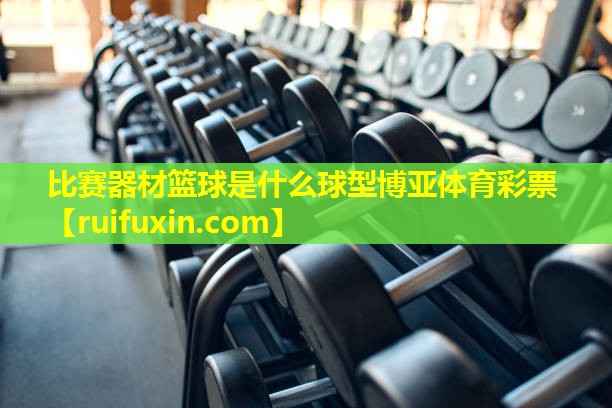 比赛器材篮球是什么球型博亚体育彩票