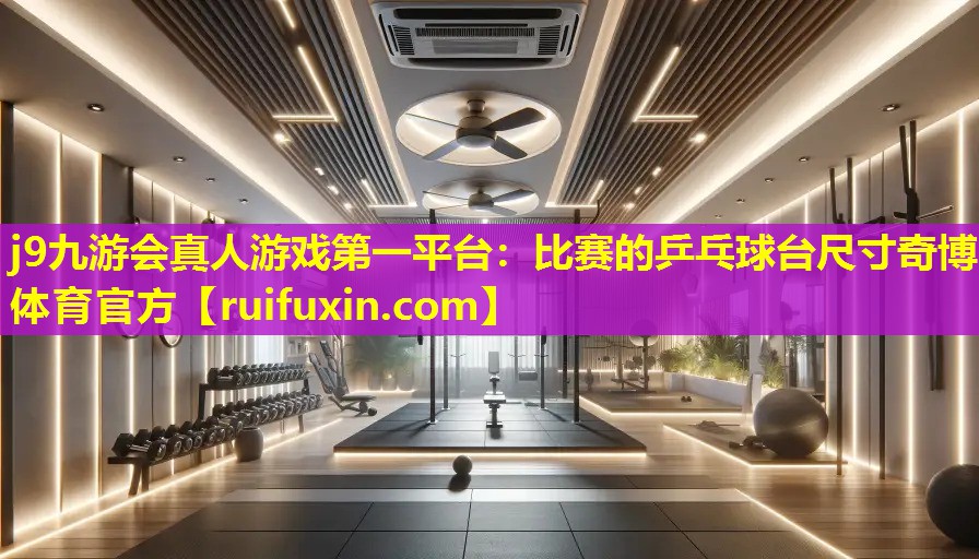 j9九游会真人游戏第一平台：比赛的乒乓球台尺寸奇博体育官方
