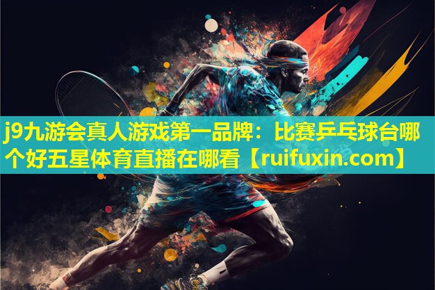 j9九游会真人游戏第一品牌：比赛乒乓球台哪个好五星体育直播在哪看