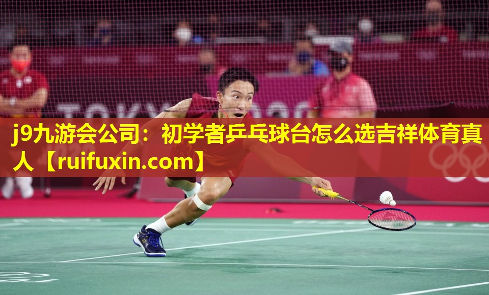 j9九游会公司：初学者乒乓球台怎么选吉祥体育真人