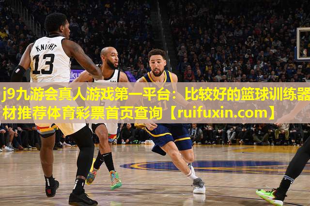 j9九游会真人游戏第一平台：比较好的篮球训练器材推荐体育彩票首页查询