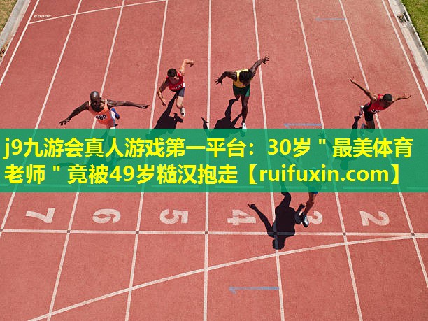 j9九游会真人游戏第一平台：30岁＂最美体育老师＂竟被49岁糙汉抱走