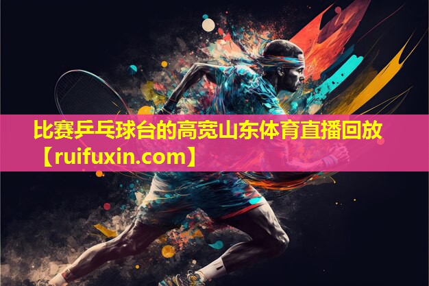 比赛乒乓球台的高宽山东体育直播回放