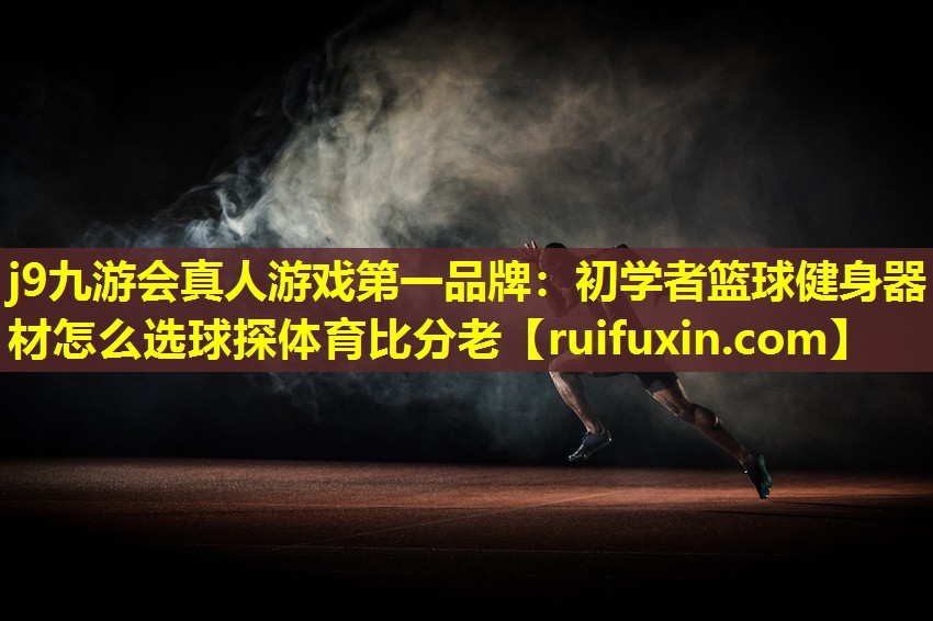 j9九游会真人游戏第一品牌：初学者篮球健身器材怎么选球探体育比分老