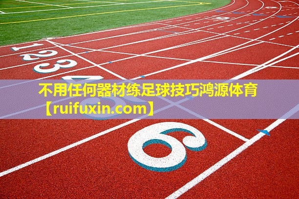 不用任何器材练足球技巧鸿源体育