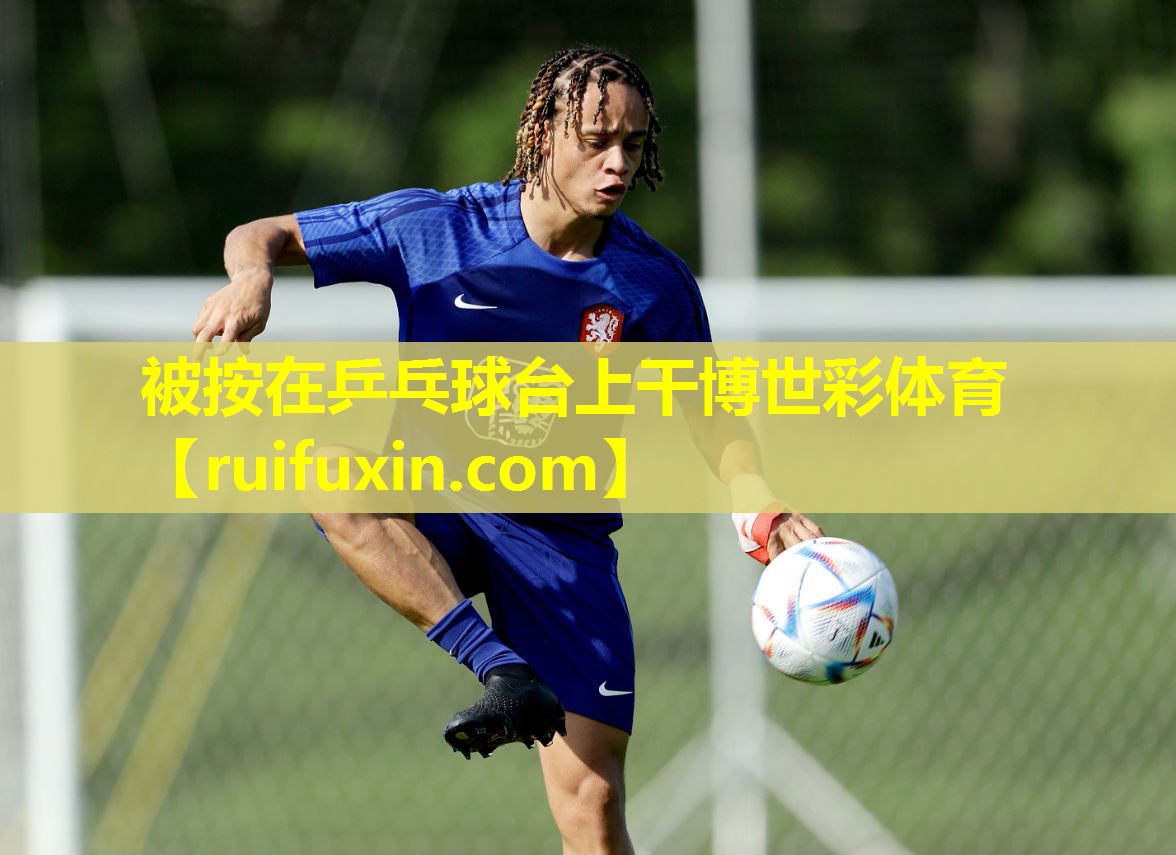 被按在乒乓球台上干博世彩体育