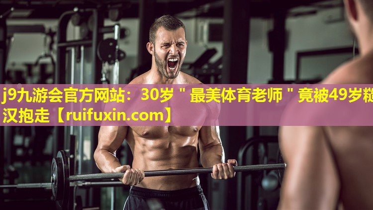 j9九游会官方网站：30岁＂最美体育老师＂竟被49岁糙汉抱走