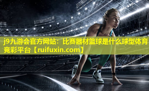 j9九游会官方网站：比赛器材篮球是什么球型体育竞彩平台