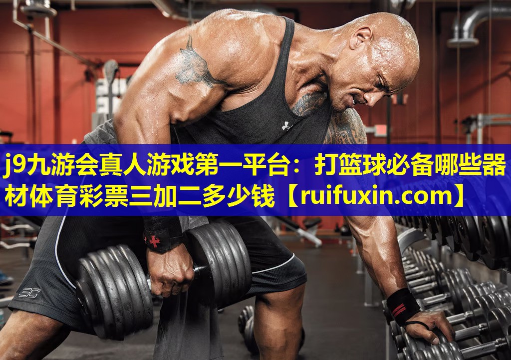 j9九游会真人游戏第一平台：打篮球必备哪些器材体育彩票三加二多少钱