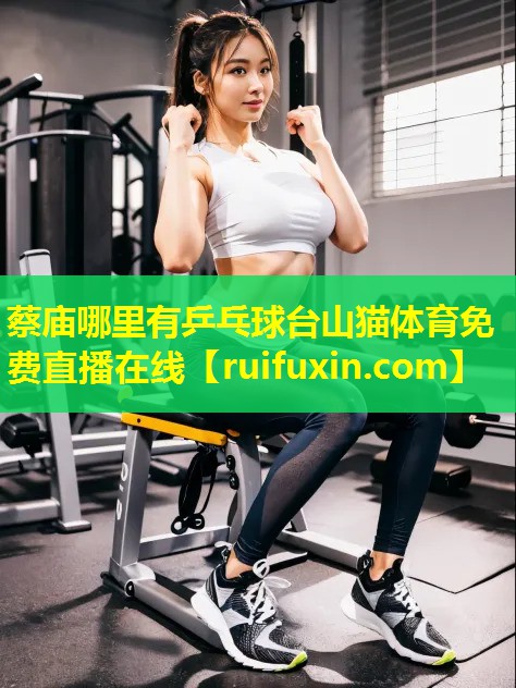 蔡庙哪里有乒乓球台山猫体育免费直播在线