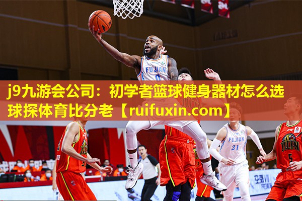 j9九游会公司：初学者篮球健身器材怎么选球探体育比分老
