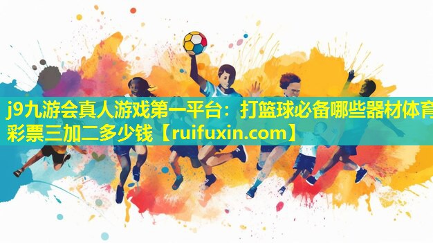 j9九游会真人游戏第一平台：打篮球必备哪些器材体育彩票三加二多少钱