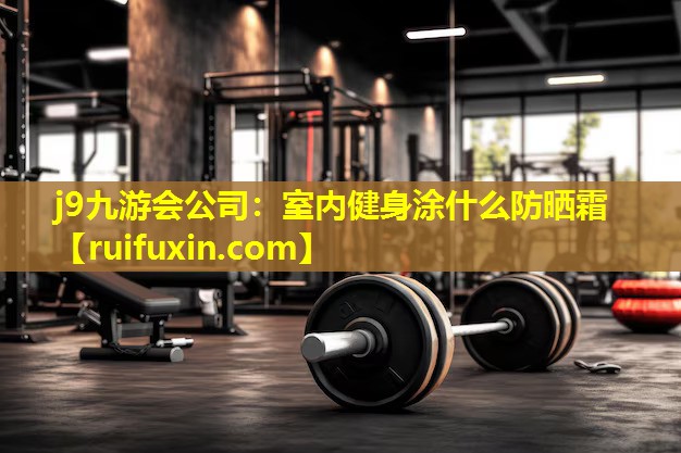 j9九游会公司：室内健身涂什么防晒霜