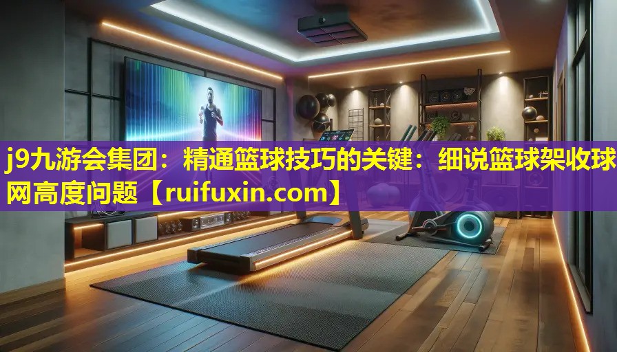 精通篮球技巧的关键:细说篮球架收球网高度问题 精通篮球技巧的关键:细说篮球架收球网高度问题