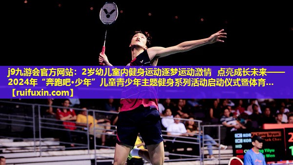 2岁幼儿室内健身运动逐梦运动激情 点亮成长未来——2024年“奔跑吧·少年”儿童青少年主题健身系列活动启动仪式暨体育… 2岁幼儿室内健身运动逐梦运动激情 点亮成长未来——2024年“奔跑吧·少年”儿童青少年主题健身系列活动启动仪式暨体育…