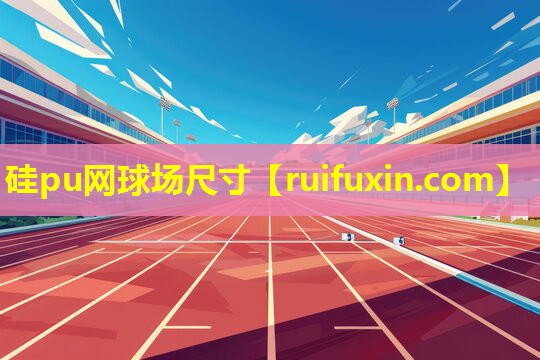 硅pu网球场尺寸 硅pu网球场尺寸