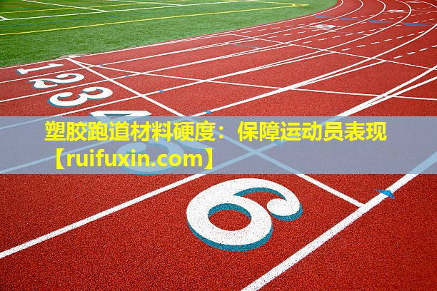塑胶跑道材料硬度:保障运动员表现 塑胶跑道材料硬度:保障运动员表现