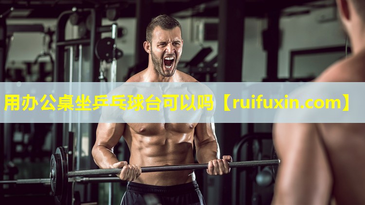 用办公桌坐乒乓球台可以吗 用办公桌坐乒乓球台可以吗